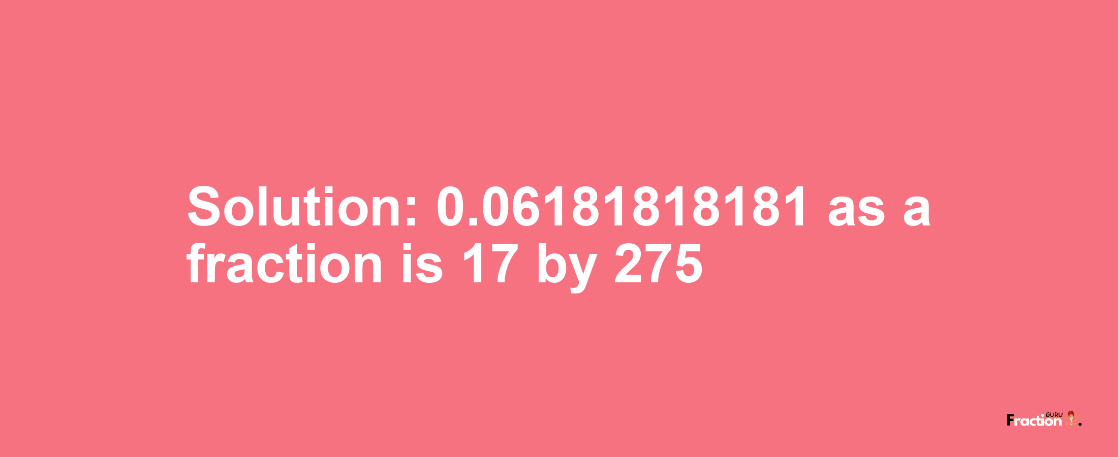 Solution:0.06181818181 as a fraction is 17/275